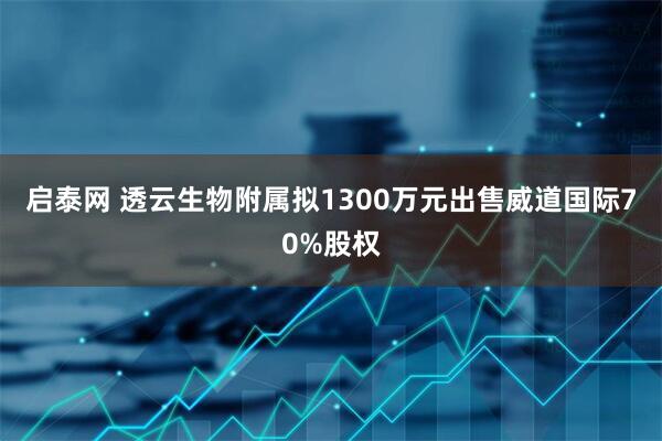 启泰网 透云生物附属拟1300万元出售威道国际70%股权