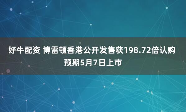 好牛配资 博雷顿香港公开发售获198.72倍认购 预期5月7日上市