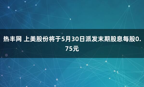 热丰网 上美股份将于5月30日派发末期股息每股0.75元