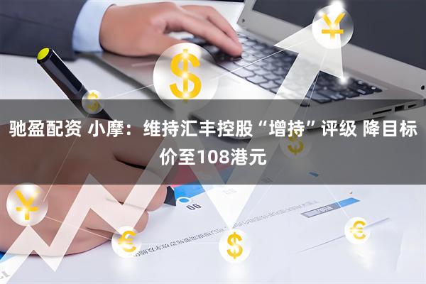 驰盈配资 小摩：维持汇丰控股“增持”评级 降目标价至108港元
