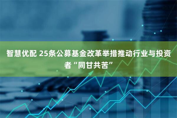 智慧优配 25条公募基金改革举措推动行业与投资者“同甘共苦”