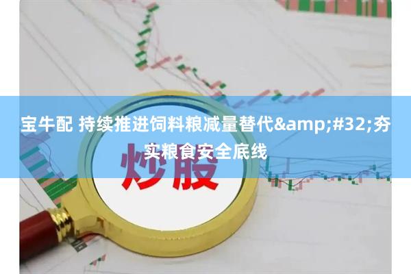 宝牛配 持续推进饲料粮减量替代&#32;夯实粮食安全底线