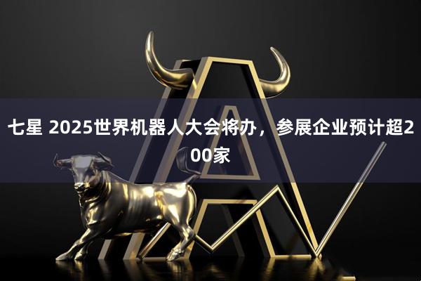 七星 2025世界机器人大会将办，参展企业预计超200家