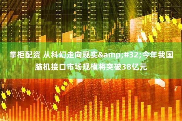 掌柜配资 从科幻走向现实&#32;今年我国脑机接口市场规模将突破38亿元