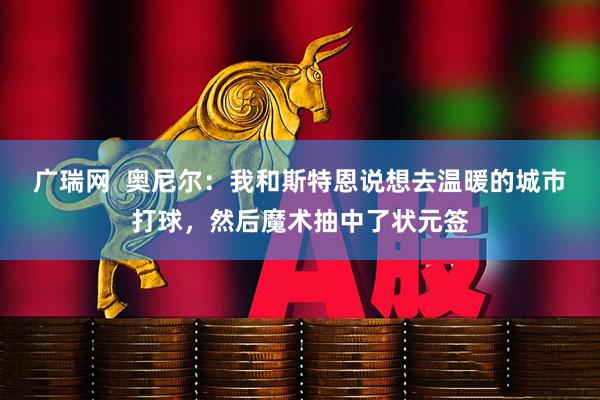 广瑞网  奥尼尔：我和斯特恩说想去温暖的城市打球，然后魔术抽中了状元签