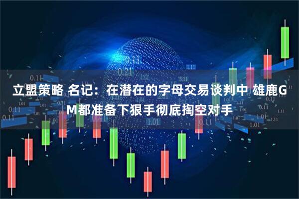 立盟策略 名记：在潜在的字母交易谈判中 雄鹿GM都准备下狠手彻底掏空对手