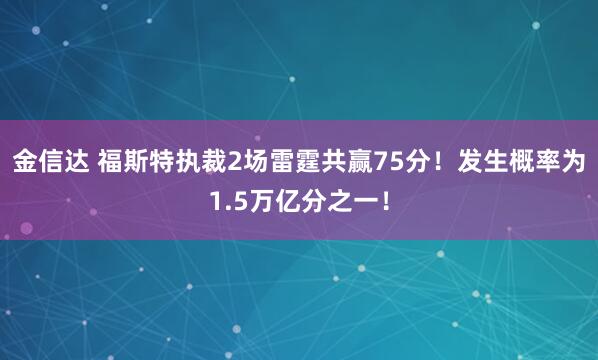 金信达 福斯特执裁2场雷霆共赢75分！发生概率为1.5万亿分之一！