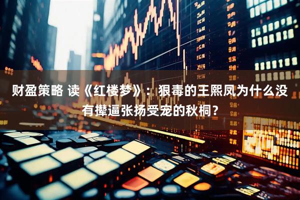 财盈策略 读《红楼梦》：狠毒的王熙凤为什么没有撵逼张扬受宠的秋桐？