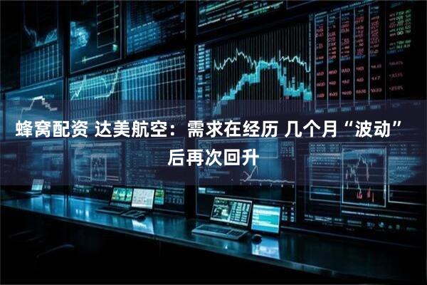 蜂窝配资 达美航空：需求在经历 几个月“波动” 后再次回升