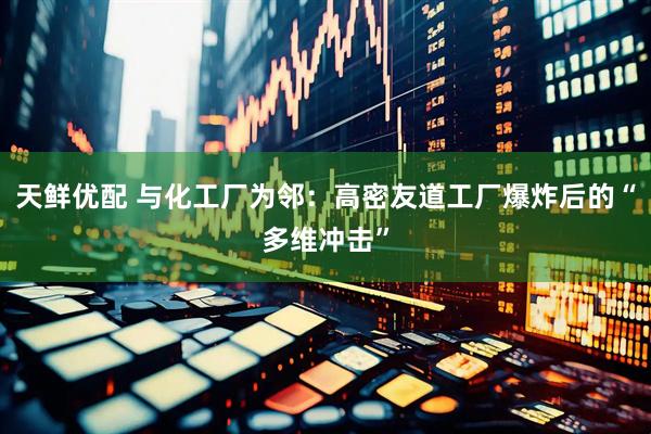 天鲜优配 与化工厂为邻：高密友道工厂爆炸后的“多维冲击”