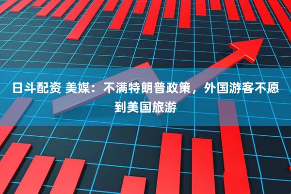 日斗配资 美媒：不满特朗普政策，外国游客不愿到美国旅游