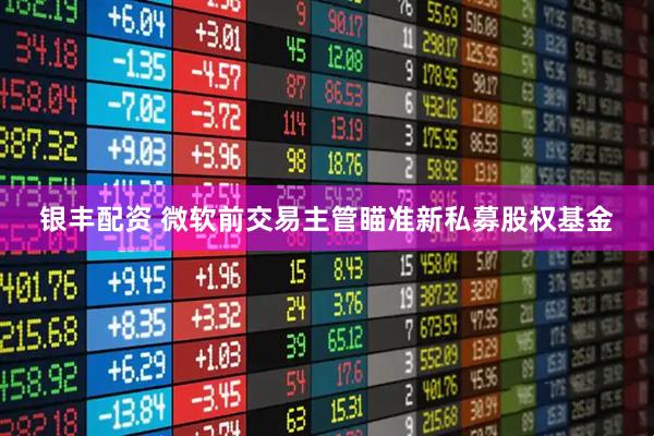 银丰配资 微软前交易主管瞄准新私募股权基金