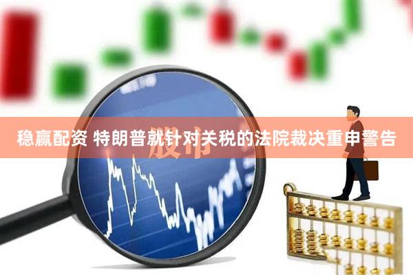 稳赢配资 特朗普就针对关税的法院裁决重申警告