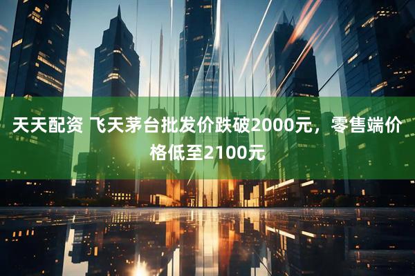 天天配资 飞天茅台批发价跌破2000元，零售端价格低至2100元