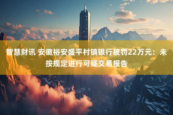 智慧财讯 安徽裕安盛平村镇银行被罚22万元：未按规定进行可疑交易报告