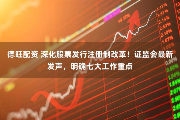 德旺配资 深化股票发行注册制改革！证监会最新发声，明确七大工作重点