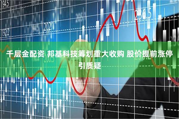 千层金配资 邦基科技筹划重大收购 股价提前涨停引质疑