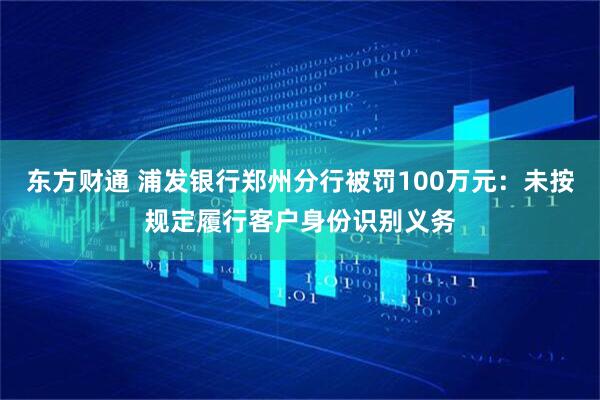 东方财通 浦发银行郑州分行被罚100万元：未按规定履行客户身份识别义务