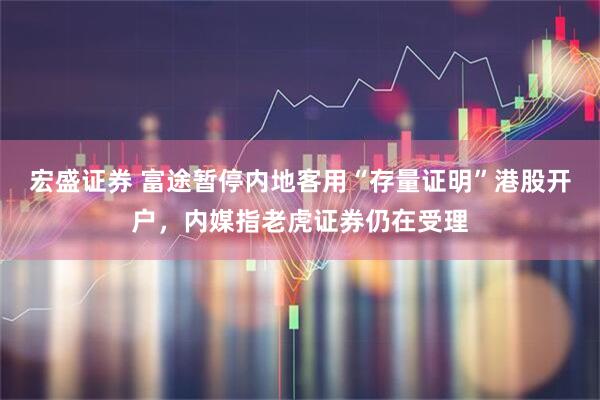 宏盛证券 富途暂停内地客用“存量证明”港股开户，内媒指老虎证券仍在受理