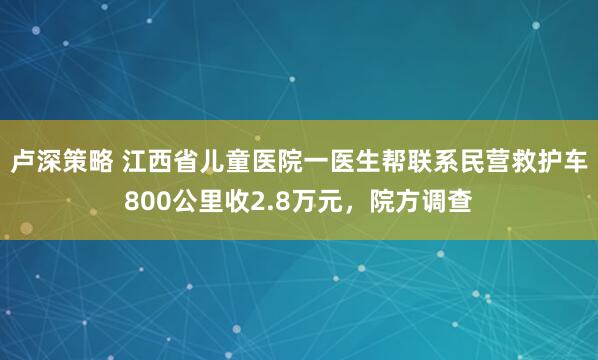 卢深策略 江西省儿童医院一医生帮联系民营救护车800公里收2.8万元，院方调查
