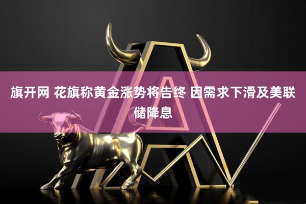 旗开网 花旗称黄金涨势将告终 因需求下滑及美联储降息