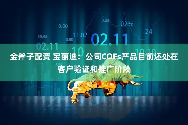 金斧子配资 宝丽迪：公司COFs产品目前还处在客户验证和推广阶段