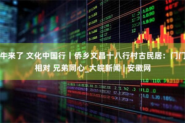 牛来了 文化中国行丨侨乡文昌十八行村古民居：门门相对 兄弟同心_大皖新闻 | 安徽网