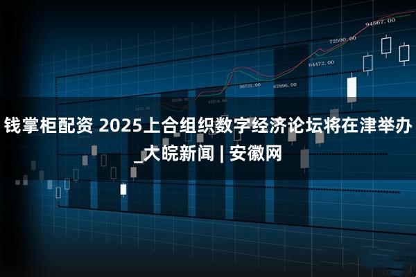 钱掌柜配资 2025上合组织数字经济论坛将在津举办_大皖新闻 | 安徽网
