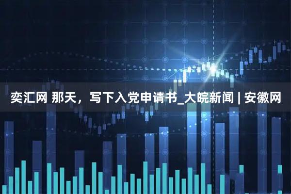 奕汇网 那天，写下入党申请书_大皖新闻 | 安徽网