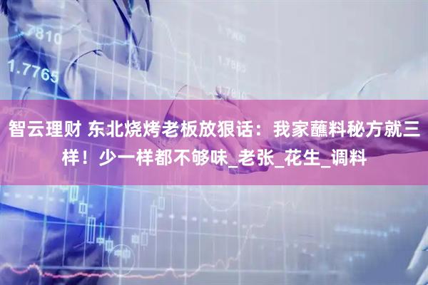 智云理财 东北烧烤老板放狠话：我家蘸料秘方就三样！少一样都不够味_老张_花生_调料