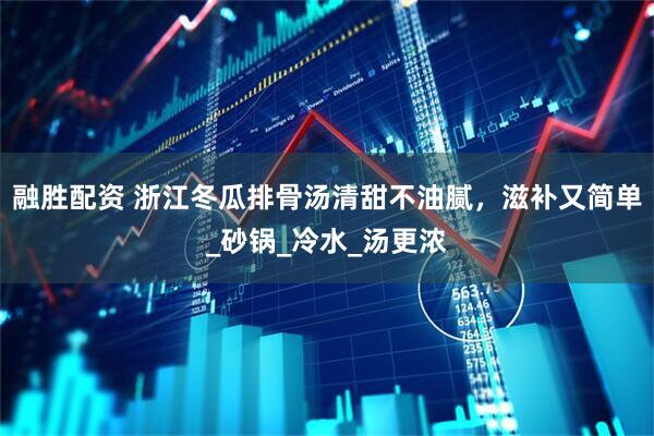 融胜配资 浙江冬瓜排骨汤清甜不油腻，滋补又简单_砂锅_冷水_汤更浓