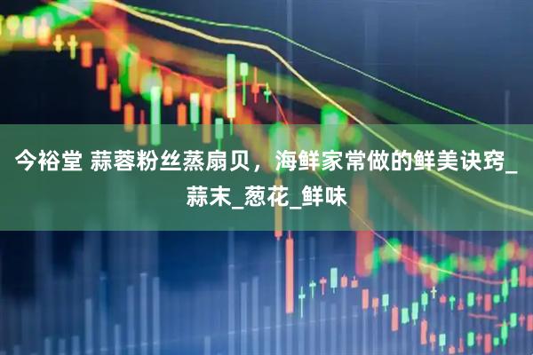 今裕堂 蒜蓉粉丝蒸扇贝，海鲜家常做的鲜美诀窍_蒜末_葱花_鲜味