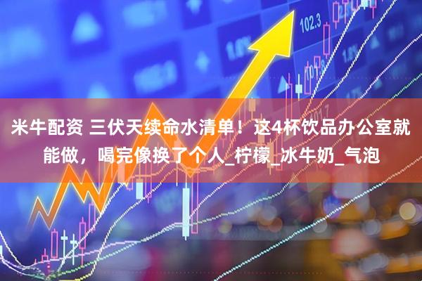 米牛配资 三伏天续命水清单！这4杯饮品办公室就能做，喝完像换了个人_柠檬_冰牛奶_气泡