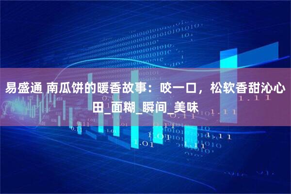 易盛通 南瓜饼的暖香故事：咬一口，松软香甜沁心田_面糊_瞬间_美味