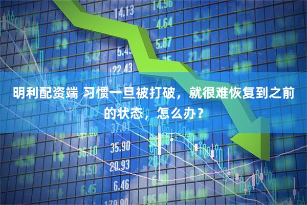 明利配资端 习惯一旦被打破，就很难恢复到之前的状态，怎么办？