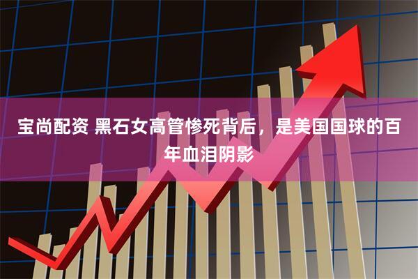 宝尚配资 黑石女高管惨死背后，是美国国球的百年血泪阴影