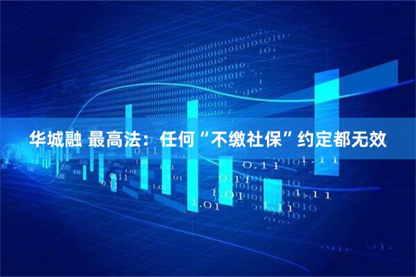 华城融 最高法：任何“不缴社保”约定都无效