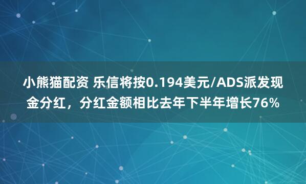 小熊猫配资 乐信将按0.194美元/ADS派发现金分红，分红金额相比去年下半年增长76%