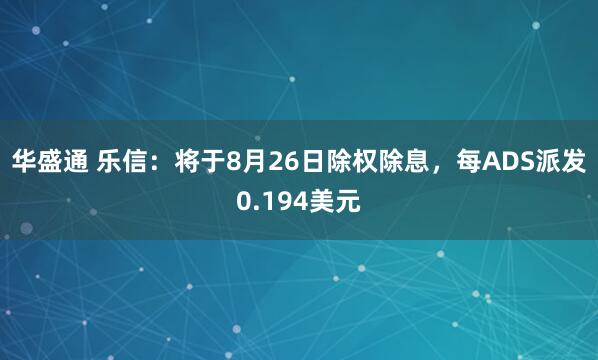 华盛通 乐信：将于8月26日除权除息，每ADS派发0.194美元