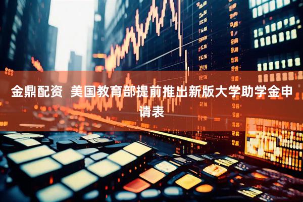 金鼎配资  美国教育部提前推出新版大学助学金申请表