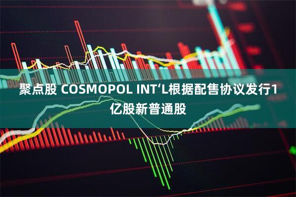 聚点股 COSMOPOL INT‘L根据配售协议发行1亿股新普通股