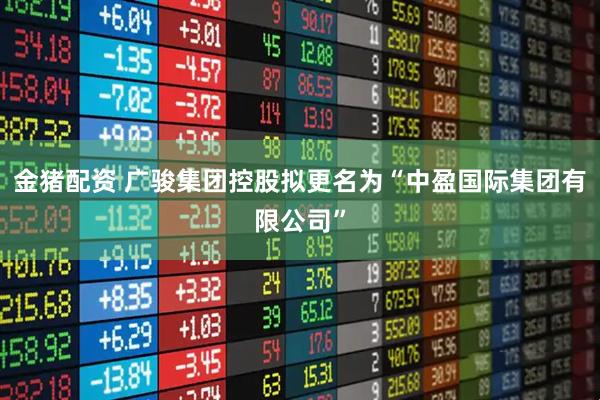 金猪配资 广骏集团控股拟更名为“中盈国际集团有限公司”