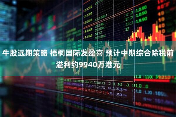 牛股远期策略 梧桐国际发盈喜 预计中期综合除税前溢利约9940万港元