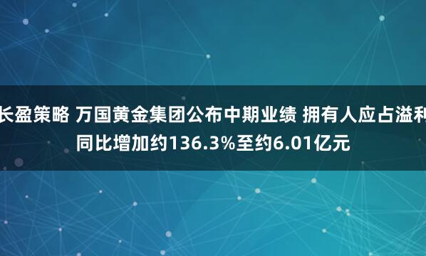 长盈策略 万国黄金集团公布中期业绩 拥有人应占溢利同比增加约136.3%至约6.01亿元