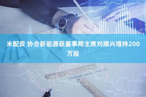 米配资 协合新能源获董事局主席刘顺兴增持200万股
