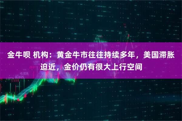 金牛呗 机构:黄金牛市往往持续多年,美国滞胀迫近,金价仍有很大上行空间