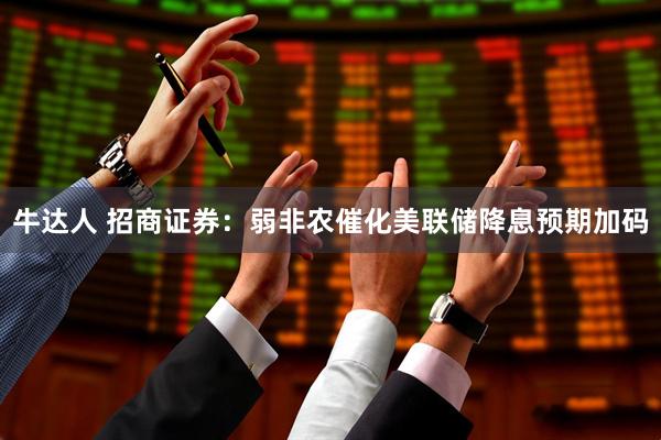 牛达人 招商证券：弱非农催化美联储降息预期加码