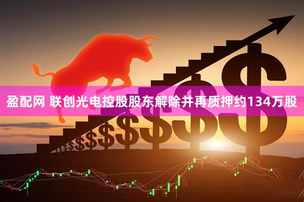 盈配网 联创光电控股股东解除并再质押约134万股