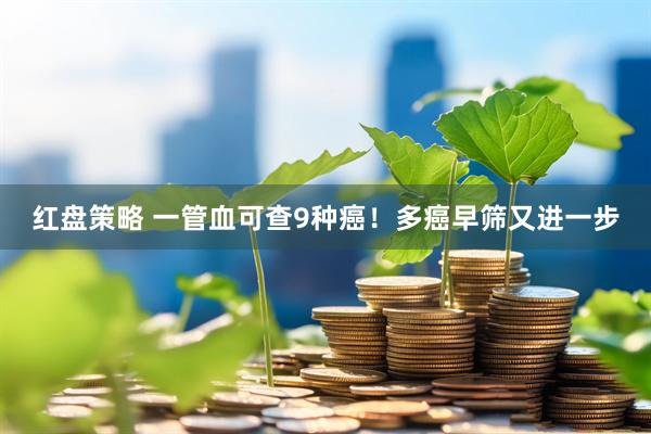 红盘策略 一管血可查9种癌！多癌早筛又进一步