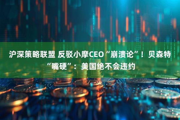 沪深策略联盟 反驳小摩CEO“崩溃论”！贝森特“嘴硬”：美国绝不会违约